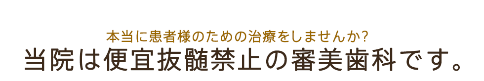 本当に患者様のための治療をしませんか？当院は便宜抜髄禁止の審美歯科です。